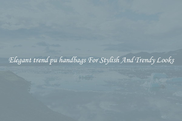 Elegant trend pu handbags For Stylish And Trendy Looks