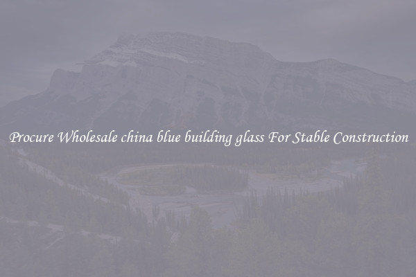 Procure Wholesale china blue building glass For Stable Construction
