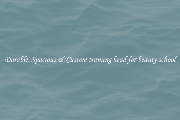 Durable, Spacious & Custom training head for beauty school