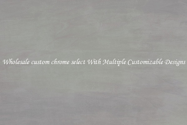 Wholesale custom chrome select With Multiple Customizable Designs