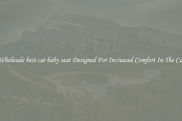 Wholesale best car baby seat Designed For Increased Comfort In The Car