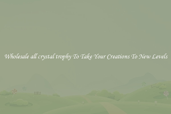 Wholesale all crystal trophy To Take Your Creations To New Levels
