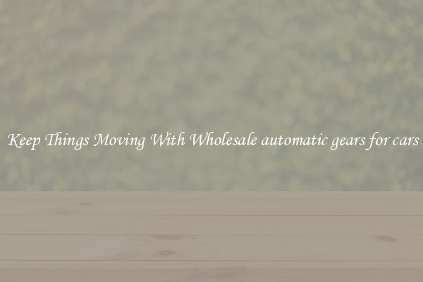Keep Things Moving With Wholesale automatic gears for cars