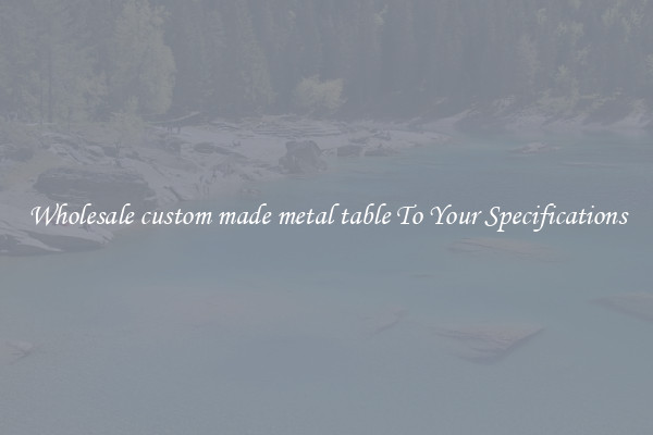 Wholesale custom made metal table To Your Specifications