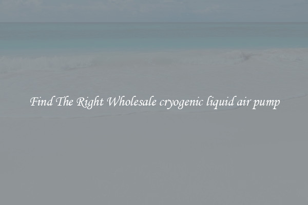Find The Right Wholesale cryogenic liquid air pump