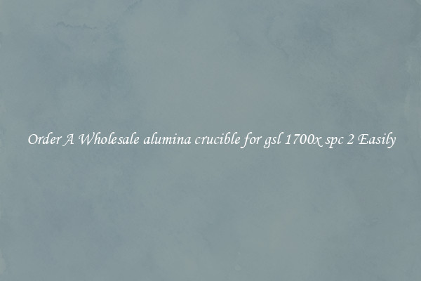 Order A Wholesale alumina crucible for gsl 1700x spc 2 Easily