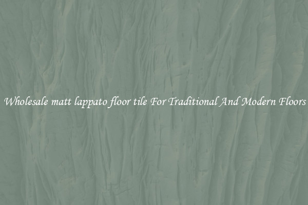 Wholesale matt lappato floor tile For Traditional And Modern Floors