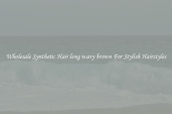Wholesale Synthetic Hair long wavy brown For Stylish Hairstyles