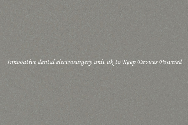 Innovative dental electrosurgery unit uk to Keep Devices Powered