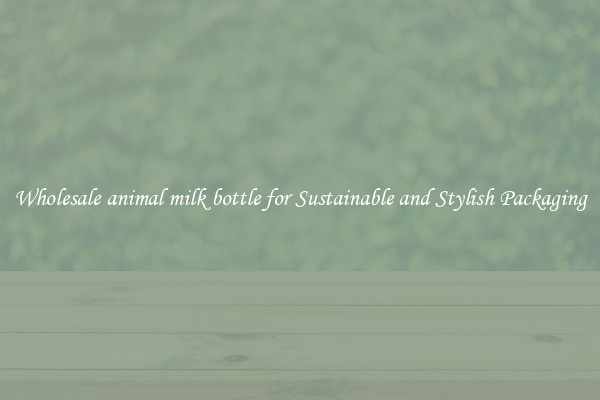 Wholesale animal milk bottle for Sustainable and Stylish Packaging