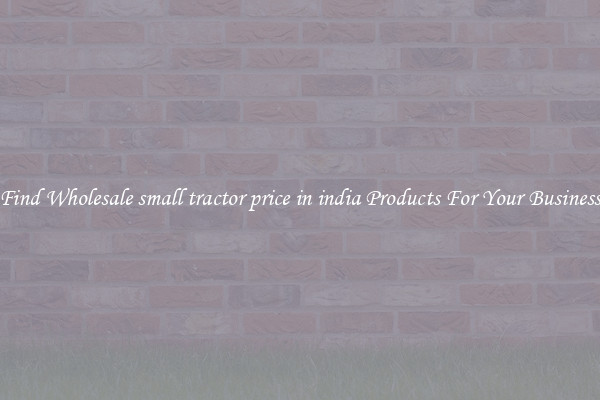 Find Wholesale small tractor price in india Products For Your Business