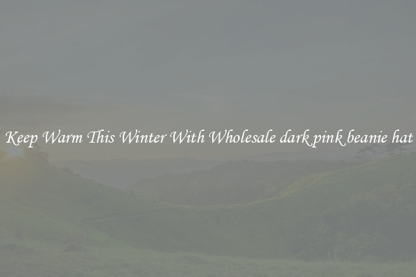 Keep Warm This Winter With Wholesale dark pink beanie hat