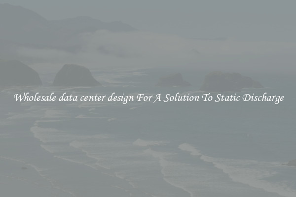 Wholesale data center design For A Solution To Static Discharge