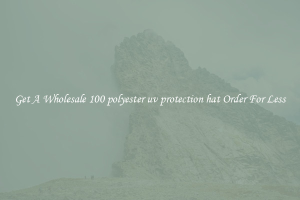 Get A Wholesale 100 polyester uv protection hat Order For Less