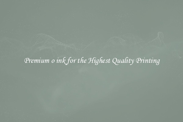 Premium o ink for the Highest Quality Printing