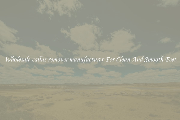 Wholesale callus remover manufacturer For Clean And Smooth Feet
