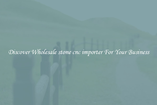 Discover Wholesale stone cnc importer For Your Business
