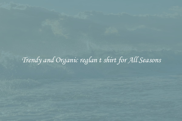 Trendy and Organic reglan t shirt for All Seasons