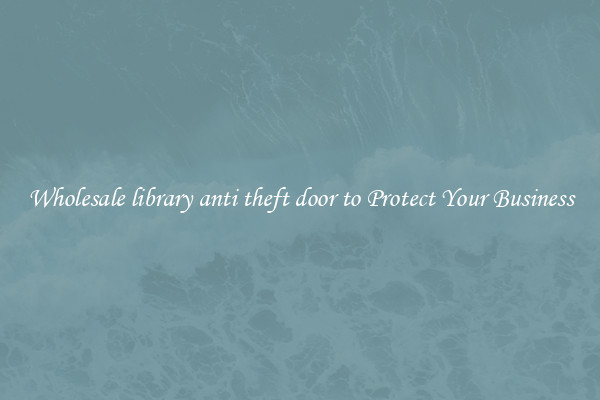 Wholesale library anti theft door to Protect Your Business