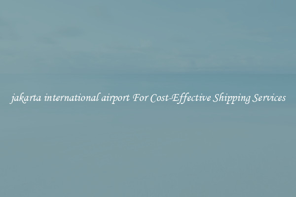 jakarta international airport For Cost-Effective Shipping Services