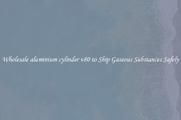 Wholesale aluminium cylinder v80 to Ship Gaseous Substances Safely