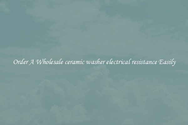 Order A Wholesale ceramic washer electrical resistance Easily