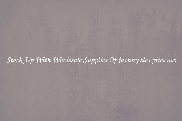 Stock Up With Wholesale Supplies Of factory sles price aes