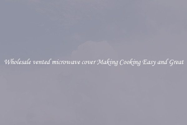 Wholesale vented microwave cover Making Cooking Easy and Great