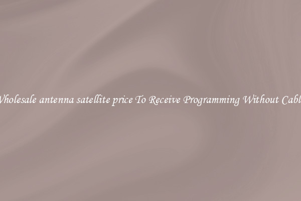 Wholesale antenna satellite price To Receive Programming Without Cables