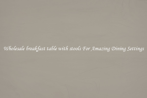 Wholesale breakfast table with stools For Amazing Dining Settings