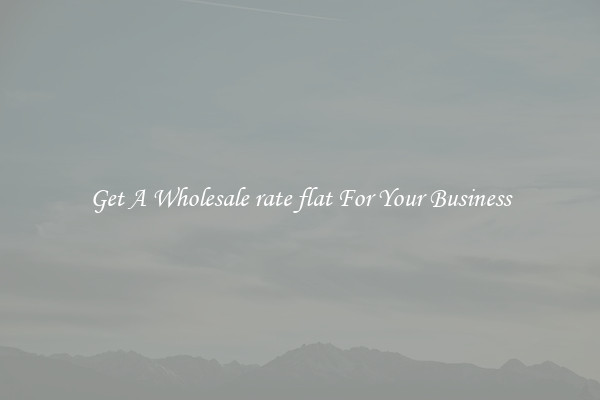 Get A Wholesale rate flat For Your Business