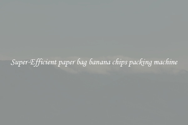 Super-Efficient paper bag banana chips packing machine