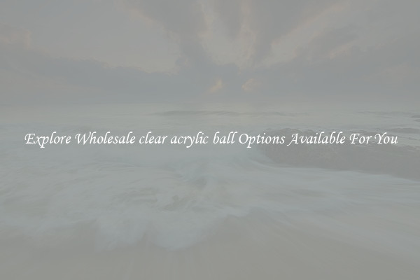 Explore Wholesale clear acrylic ball Options Available For You