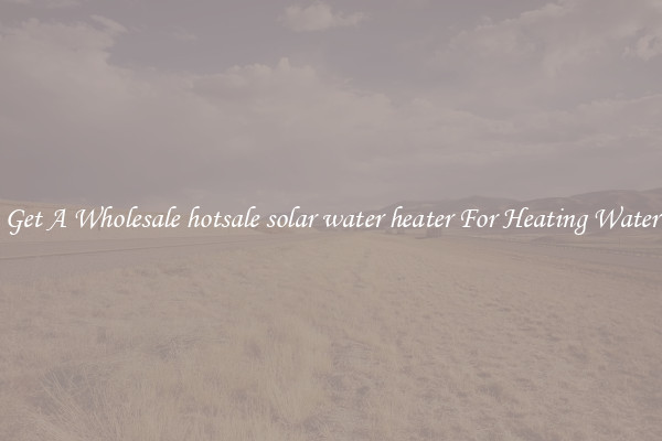 Get A Wholesale hotsale solar water heater For Heating Water