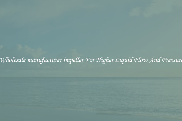 Wholesale manufacturer impeller For Higher Liquid Flow And Pressure