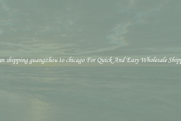 ocean shipping guangzhou to chicago For Quick And Easy Wholesale Shipping