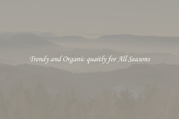 Trendy and Organic quaitly for All Seasons