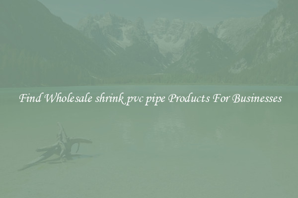 Find Wholesale shrink pvc pipe Products For Businesses